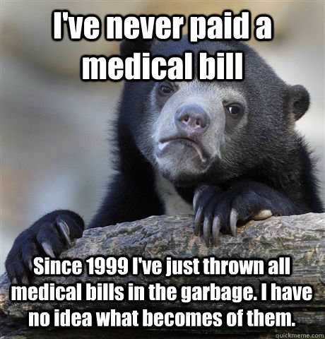 I've never paid a medical bill Since 1999 I've just thrown all medical bills in the garbage. I have no idea what becomes of them. - I've never paid a medical bill Since 1999 I've just thrown all medical bills in the garbage. I have no idea what becomes of them.  Confession Bear