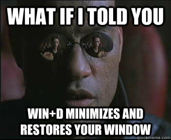 what if i told you win+d minimizes and restores your window  Morpheus SC