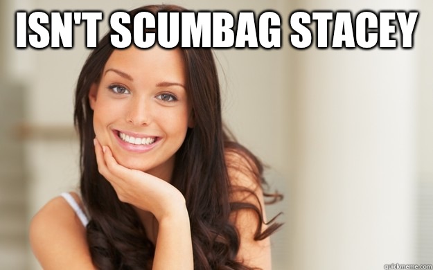 Isn't Scumbag Stacey   Good Girl Gina