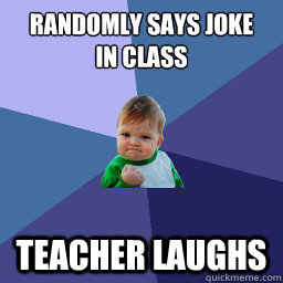 Randomly says joke 
in class Teacher laughs  