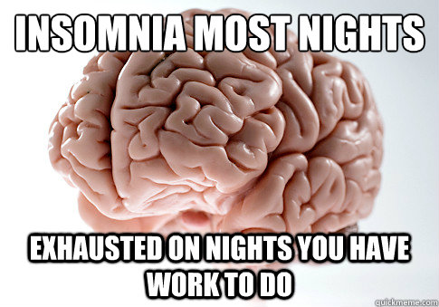 Insomnia most nights exhausted on nights you have work to do - Insomnia most nights exhausted on nights you have work to do  Scumbag Brain