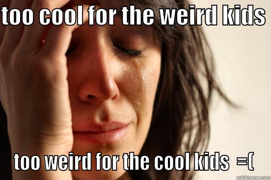 TOO COOL FOR THE WEIRD KIDS  TOO WEIRD FOR THE COOL KIDS  =( First World Problems