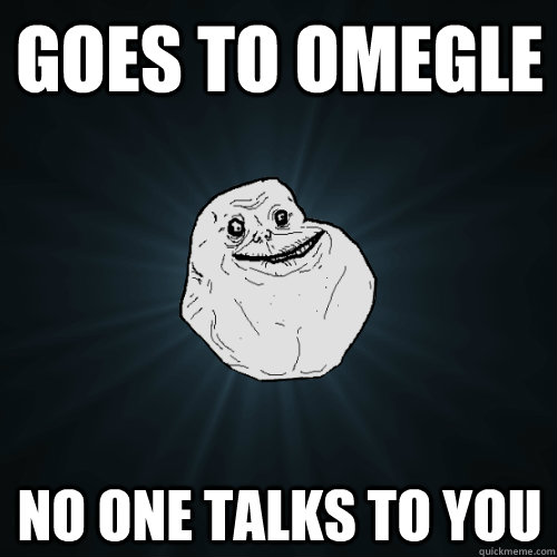 goes to omegle no one talks to you  Forever Alone