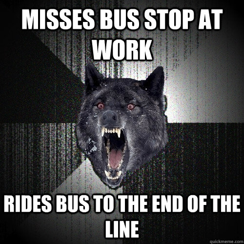 misses bus stop at work rides bus to the end of the line  Insanity Wolf