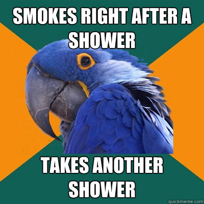 Smokes right after a shower takes another shower  Paranoid Parrot