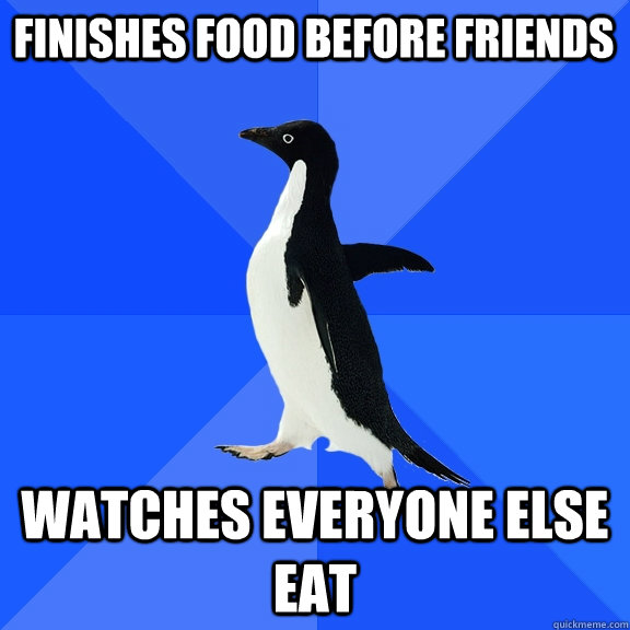 Finishes food before friends watches everyone else eat  Socially Awkward Penguin