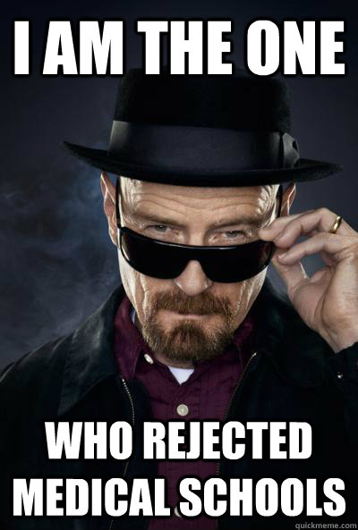 I am the one who rejected medical schools - I am the one who rejected medical schools  SCUMBAG WALTER WHITE