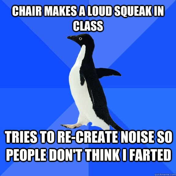 chair makes a loud squeak in class tries to re-create noise so people don't think I farted  Socially Awkward Penguin