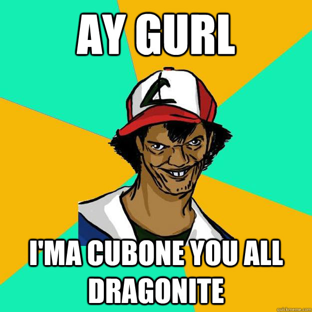 ay gurl I'ma cubone you all dragonite  Ash Pedreiro