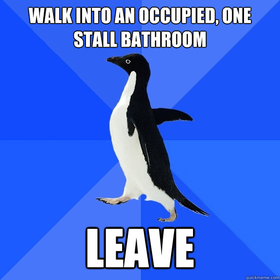 Walk into an occupied, one stall bathroom leave  Socially Awkward Penguin