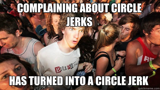 Complaining about circle jerks
 Has turned into a circle jerk  Sudden Clarity Clarence