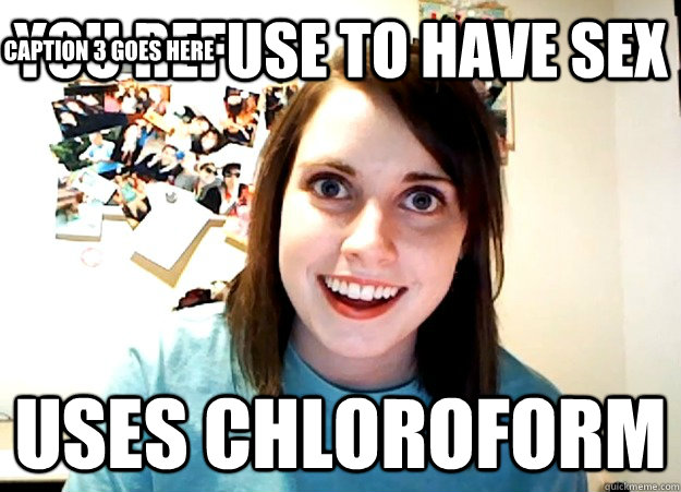 You refuse to have sex Uses Chloroform Caption 3 goes here - You refuse to have sex Uses Chloroform Caption 3 goes here  Overly Attached Girlfriend