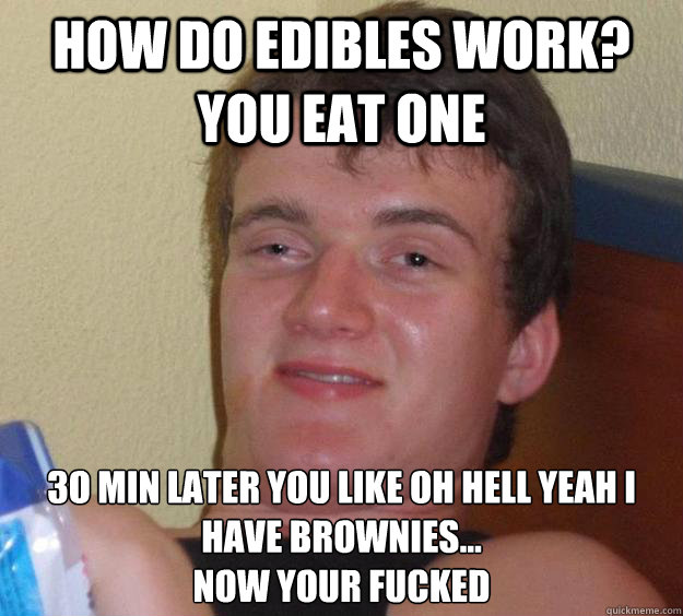 how do edibles work? you eat one 3o min later you like oh hell yeah i have brownies...
now your fucked - how do edibles work? you eat one 3o min later you like oh hell yeah i have brownies...
now your fucked  10 Guy