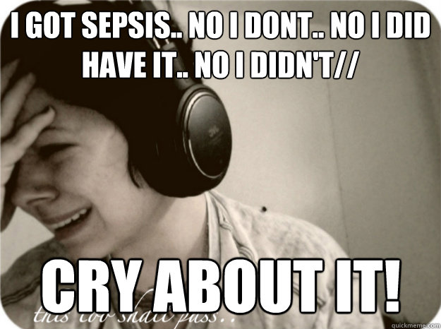 I got SEPSIS.. NO I DONT.. NO I DID HAVE IT.. NO I DIDN'T// CRY ABOUT IT!  