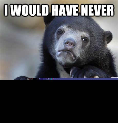 I would have never paid for it myself  Confession Bear