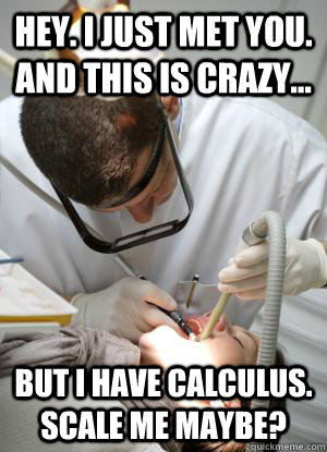 Hey. I just met you. And this is CRAZY... But I have calculus. Scale me maybe?  Scumbag Dentist