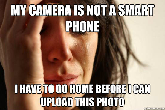 My camera is not a smart phone I have to go home before I can upload this photo  First World Problems