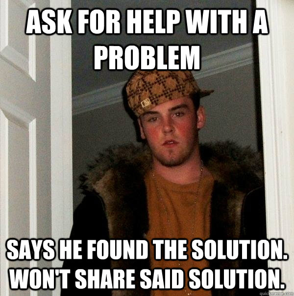 Ask for help with a problem Says he found the solution. won't share said solution.  Scumbag Steve