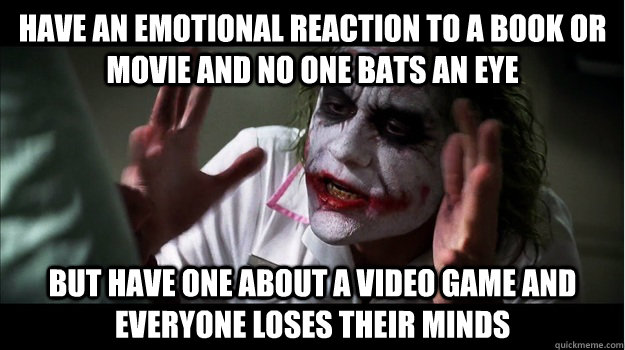 Have an emotional reaction to a book or movie and no one bats an eye But have one about a video game and everyone loses their minds  Joker Mind Loss