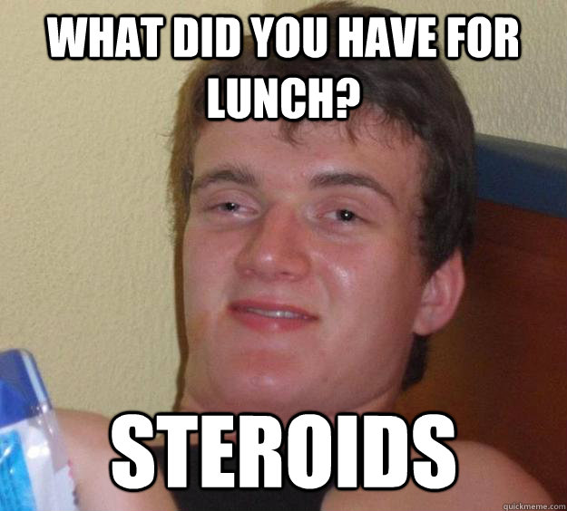what did you have for lunch? steroids - what did you have for lunch? steroids  10 Guy