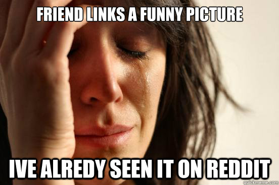 Friend links a funny picture Ive alredy seen it on reddit  First World Problems