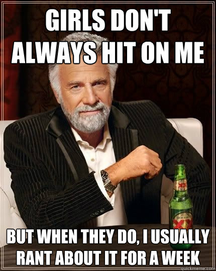 Girls Don't Always hit on me But when they do, I usually rant about it for a week  Most Interesting Man in the World