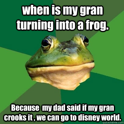 when is my gran turning into a frog. Because  my dad said if my gran crooks it , we can go to disney world.  Foul Bachelor Frog