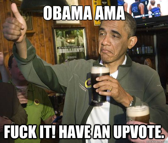 Obama AMA Fuck it! Have an Upvote.  Upvoting Obama
