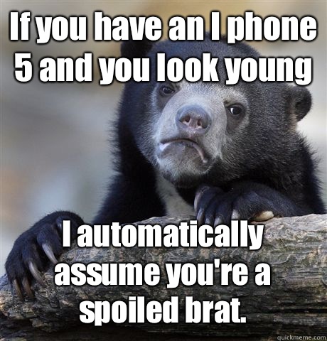 If you have an I phone 5 and you look young I automatically assume you're a spoiled brat.  Confession Bear