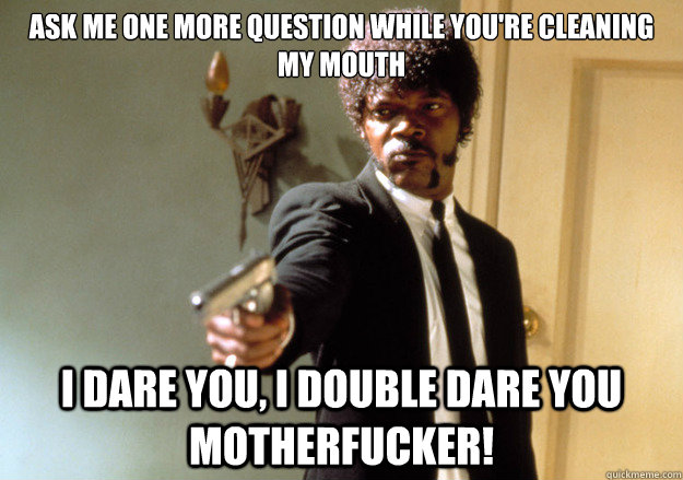 Ask me one more question while you're cleaning my mouth i dare you, i double dare you motherfucker! - Ask me one more question while you're cleaning my mouth i dare you, i double dare you motherfucker!  Samuel L Jackson