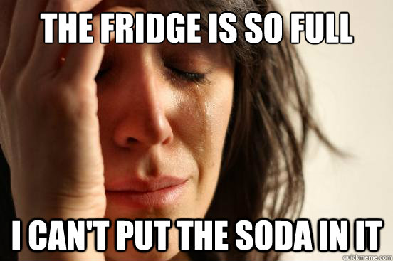 the fridge is so full I can't put the soda in it  First World Problems