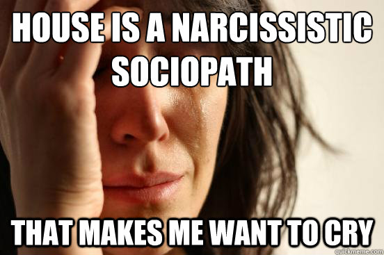 House is a narcissistic sociopath That makes me want to cry - House is a narcissistic sociopath That makes me want to cry  First World Problems