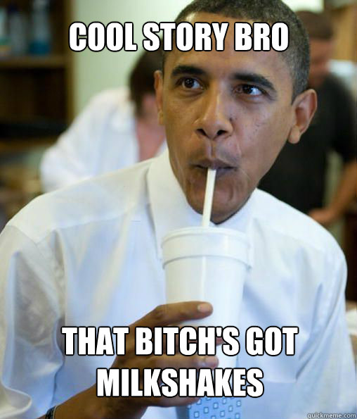 That bitch's got milkshakes Cool story Bro  obama cool story bro
