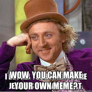 Wow, you can make your own meme? I bet all your friends are jealous of that talent.  Condescending Wonka