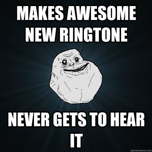 MAKES AWESOME NEW RINGTONE NEVER GETS TO HEAR IT  Forever Alone