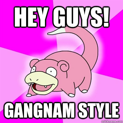 Hey guys! GANGNAM STYLE - Hey guys! GANGNAM STYLE  Slowpoke Earthquake