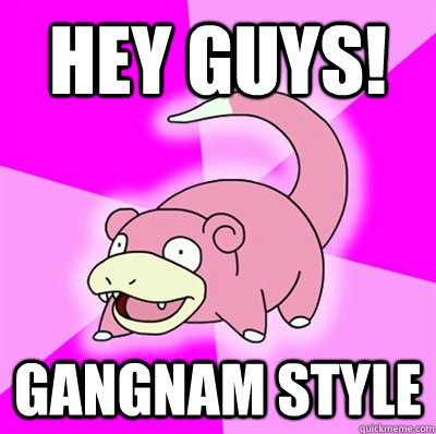 Hey guys! GANGNAM STYLE  Slowpoke Earthquake
