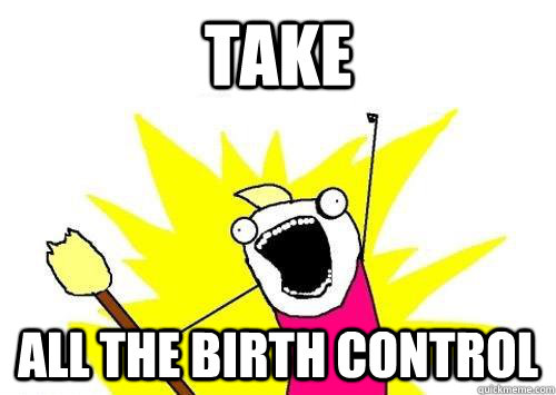 TAKE ALL THE BIRTH CONTROL  x all the y