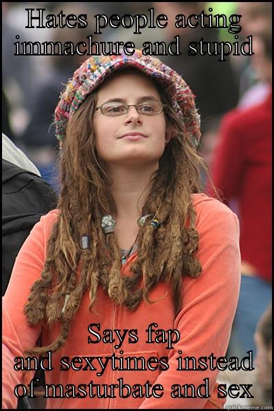 HATES PEOPLE ACTING IMMACHURE AND STUPID SAYS FAP AND SEXYTIMES INSTEAD OF MASTURBATE AND SEX College Liberal