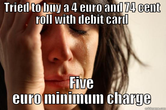 TRIED TO BUY A 4 EURO AND 74 CENT ROLL WITH DEBIT CARD FIVE EURO MINIMUM CHARGE First World Problems