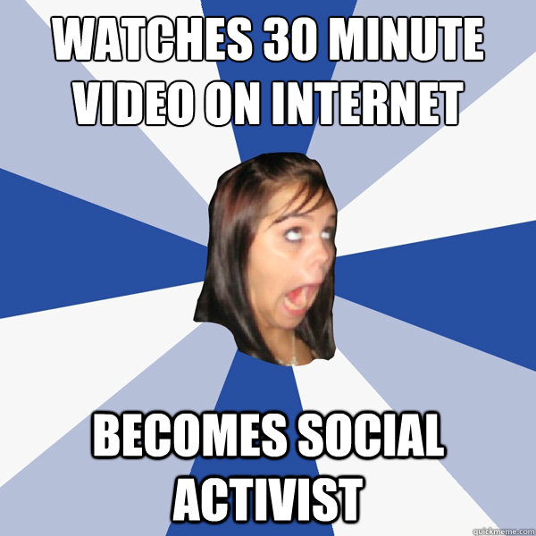 watches 30 minute 
video on internet becomes social activist  Annoying Facebook Girl