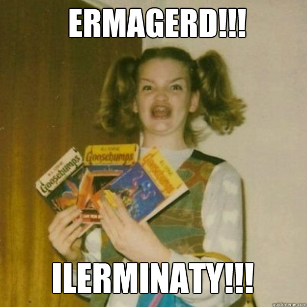 ERMAGERD!!! ILERMINATY!!!  