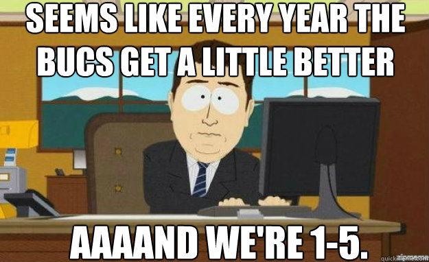 Seems like every year the Bucs get a little better AAAAND we're 1-5.  aaaand its gone