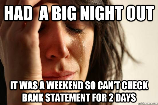 Had  a big night out it was a weekend so can't check bank statement for 2 days  First World Problems