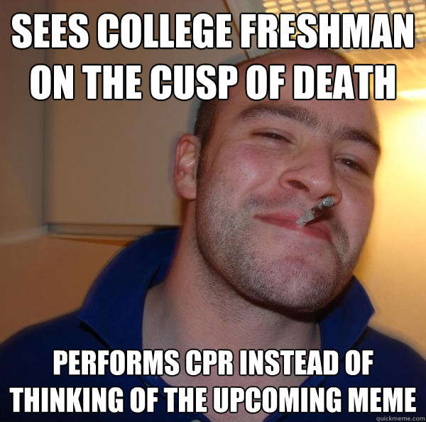 Sees College Freshman on the cusp of death Performs CPR instead of thinking of the upcoming meme - Sees College Freshman on the cusp of death Performs CPR instead of thinking of the upcoming meme  Misc