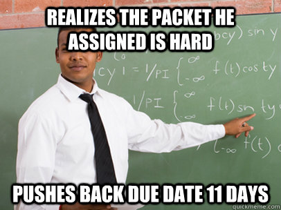 Realizes the packet he assigned is hard Pushes back due date 11 days - Realizes the packet he assigned is hard Pushes back due date 11 days  Good Guy Teacher