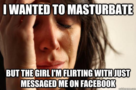 I wanted to masturbate but the girl i'm flirting with just messaged me on facebook  First World Problems