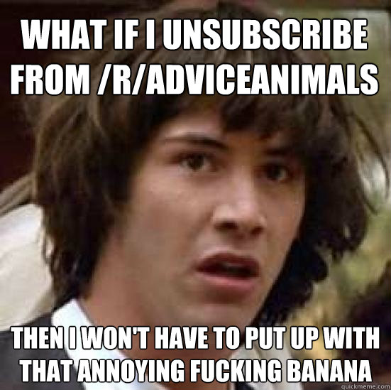 what if i UnSubsCriBE FrOM /R/aDVIceAnimAls ThEn I WON'T haVE To PuT up WIth that annOYinG fuCkinG banaNA  conspiracy keanu