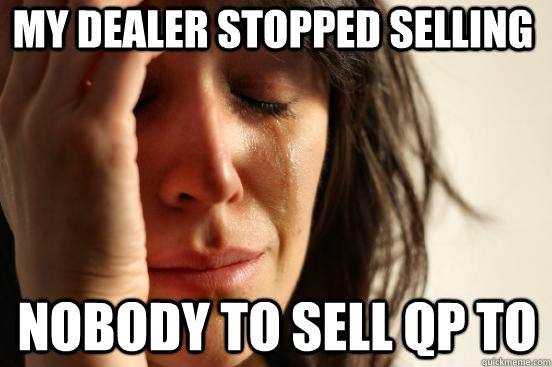 My Dealer stopped selling Nobody to sell QP to  First World Problems