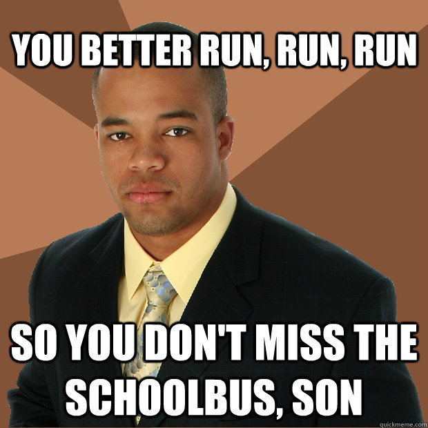 you better run, run, run so you don't miss the schoolbus, son  Successful Black Man